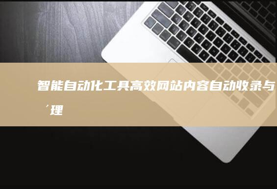 智能自动化工具：高效网站内容自动收录与整理